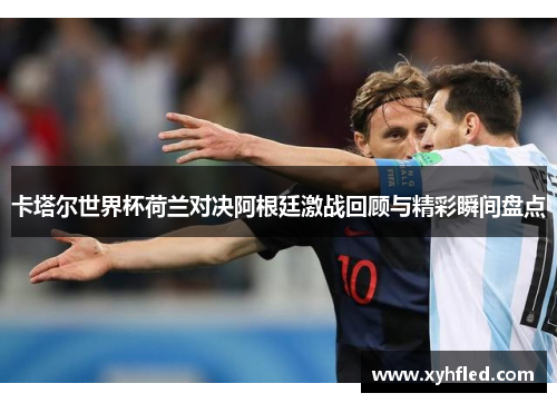 卡塔尔世界杯荷兰对决阿根廷激战回顾与精彩瞬间盘点 卡塔尔世界杯荷兰对决阿根廷激战回顾与精彩瞬间盘点