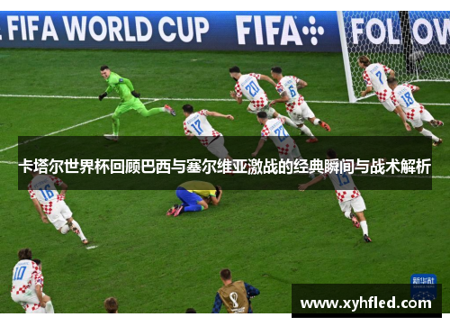 卡塔尔世界杯回顾巴西与塞尔维亚激战的经典瞬间与战术解析 卡塔尔世界杯回顾巴西与塞尔维亚激战的经典瞬间与战术解析