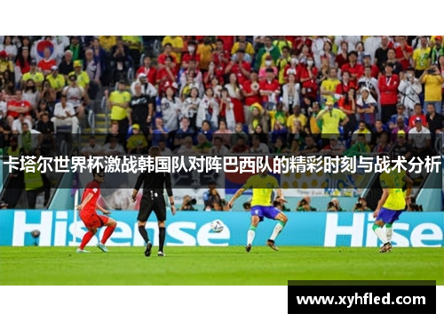 卡塔尔世界杯激战韩国队对阵巴西队的精彩时刻与战术分析 卡塔尔世界杯激战韩国队对阵巴西队的精彩时刻与战术分析