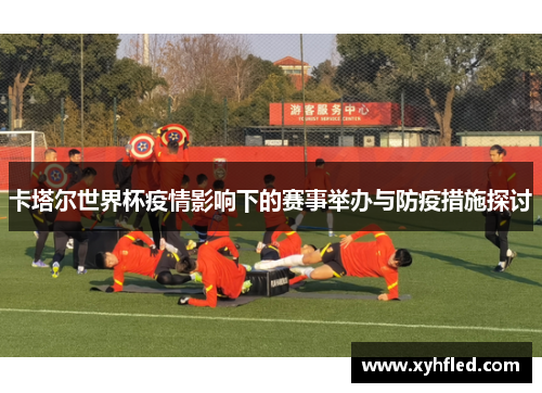卡塔尔世界杯疫情影响下的赛事举办与防疫措施探讨 卡塔尔世界杯疫情影响下的赛事举办与防疫措施探讨