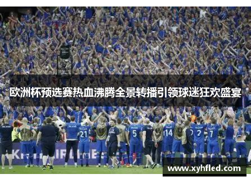 欧洲杯预选赛热血沸腾全景转播引领球迷狂欢盛宴 欧洲杯预选赛热血沸腾全景转播引领球迷狂欢盛宴