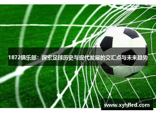 1872俱乐部:探索足球历史与现代发展的交汇点与未来趋势 1872俱乐部:探索足球历史与现代发展的交汇点与未来趋势