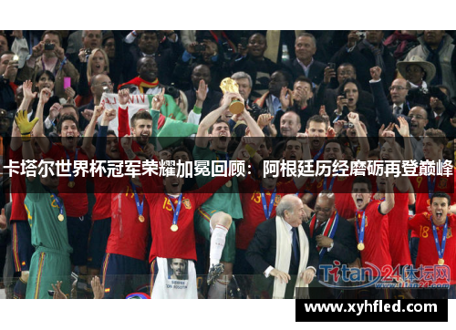 卡塔尔世界杯冠军荣耀加冕回顾:阿根廷历经磨砺再登巅峰 卡塔尔世界杯冠军荣耀加冕回顾:阿根廷历经磨砺再登巅峰