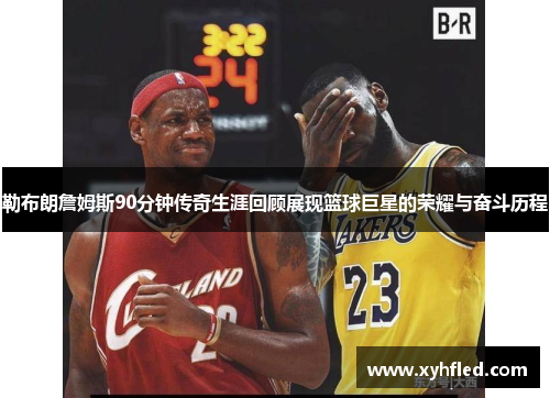 勒布朗詹姆斯90分钟传奇生涯回顾展现篮球巨星的荣耀与奋斗历程 勒布朗詹姆斯90分钟传奇生涯回顾展现篮球巨星的荣耀与奋斗历程