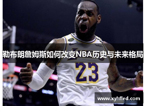 勒布朗詹姆斯如何改变NBA历史与未来格局 勒布朗詹姆斯如何改变NBA历史与未来格局