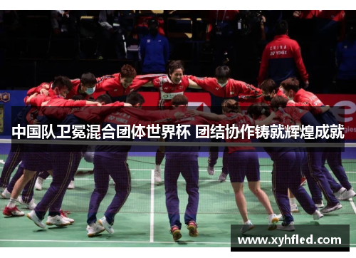 中国队卫冕混合团体世界杯 团结协作铸就辉煌成就 中国队卫冕混合团体世界杯 团结协作铸就辉煌成就