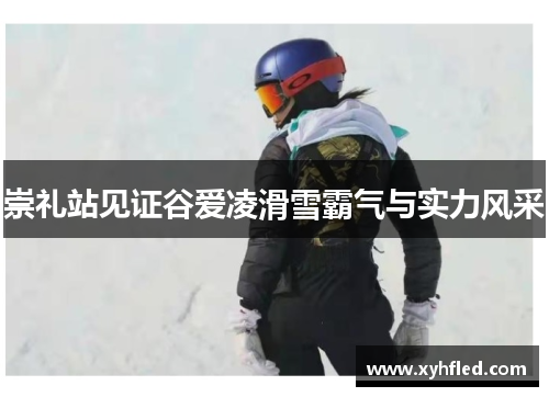 崇礼站见证谷爱凌滑雪霸气与实力风采 崇礼站见证谷爱凌滑雪霸气与实力风采