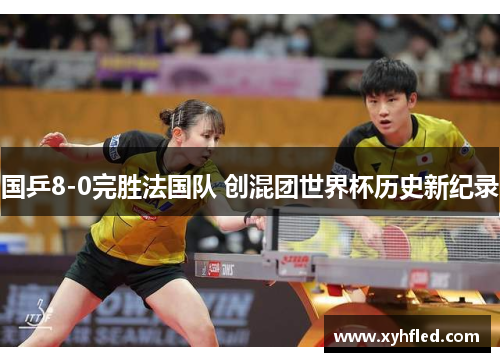 国乒8-0完胜法国队 创混团世界杯历史新纪录 国乒8-0完胜法国队 创混团世界杯历史新纪录