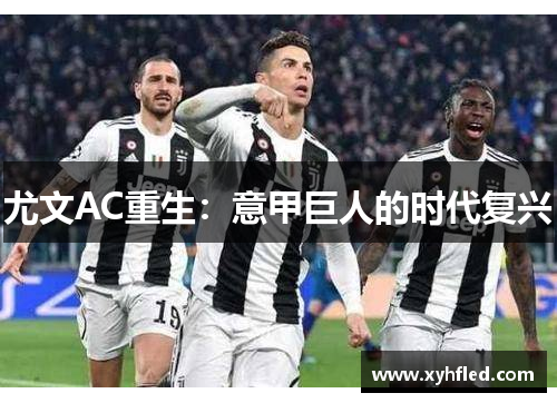 尤文AC重生:意甲巨人的时代复兴 尤文AC重生:意甲巨人的时代复兴
