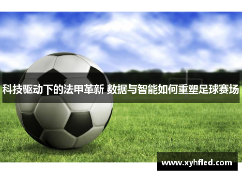 科技驱动下的法甲革新 数据与智能如何重塑足球赛场 科技驱动下的法甲革新 数据与智能如何重塑足球赛场
