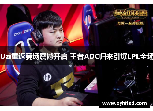 Uzi重返赛场震撼开启 王者ADC归来引爆LPL全场 Uzi重返赛场震撼开启 王者ADC归来引爆LPL全场