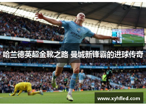 哈兰德英超金靴之路 曼城新锋霸的进球传奇