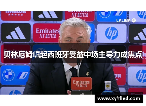 贝林厄姆崛起西班牙受益中场主导力成焦点 贝林厄姆崛起西班牙受益中场主导力成焦点