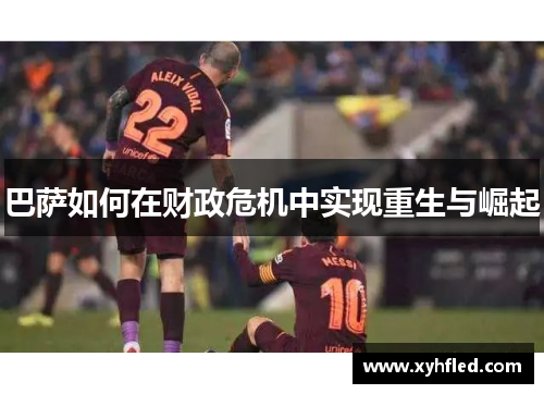 巴萨如何在财政危机中实现重生与崛起 巴萨如何在财政危机中实现重生与崛起