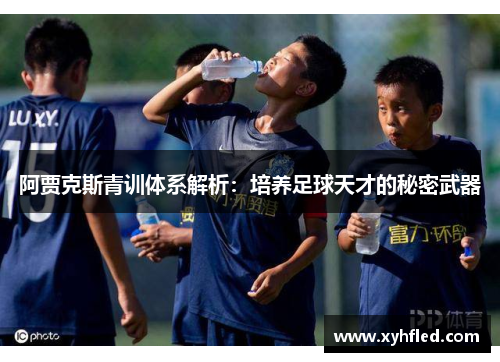 阿贾克斯青训体系解析:培养足球天才的秘密武器 阿贾克斯青训体系解析:培养足球天才的秘密武器