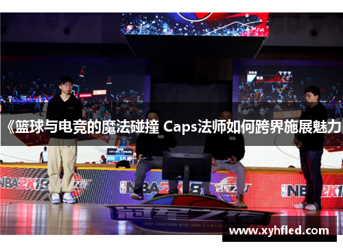 《篮球与电竞的魔法碰撞 Caps法师如何跨界施展魅力》