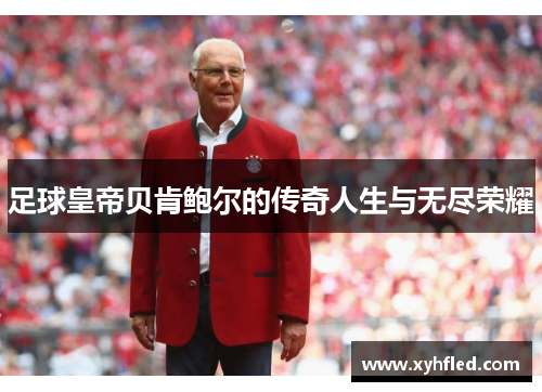 足球皇帝贝肯鲍尔的传奇人生与无尽荣耀