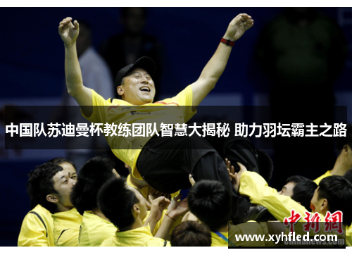 中国队苏迪曼杯教练团队智慧大揭秘 助力羽坛霸主之路