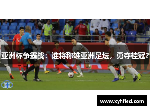 亚洲杯争霸战：谁将称雄亚洲足坛，勇夺桂冠？