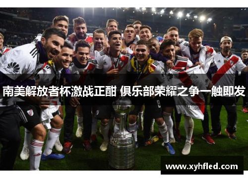 南美解放者杯激战正酣 俱乐部荣耀之争一触即发 南美解放者杯激战正酣 俱乐部荣耀之争一触即发