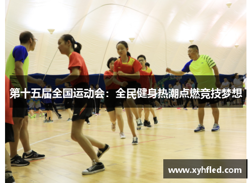第十五届全国运动会：全民健身热潮点燃竞技梦想