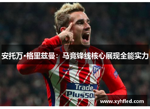 安托万·格里兹曼：马竞锋线核心展现全能实力