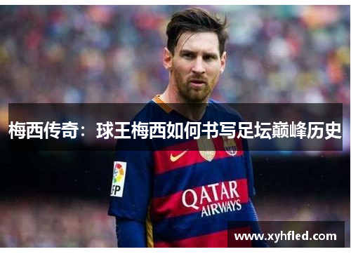 梅西传奇:球王梅西如何书写足坛巅峰历史 梅西传奇:球王梅西如何书写足坛巅峰历史