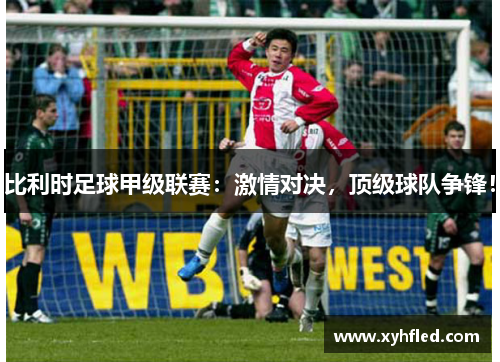 比利时足球甲级联赛：激情对决，顶级球队争锋！