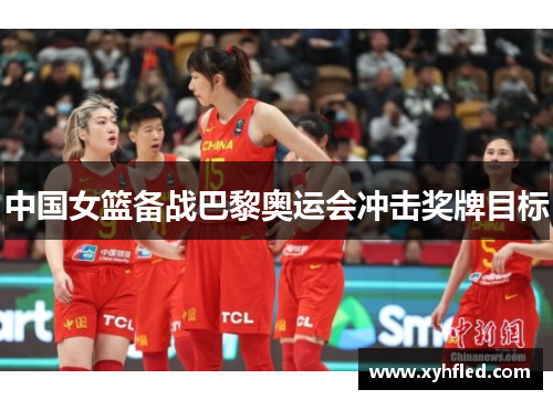 中国女篮备战巴黎奥运会冲击奖牌目标