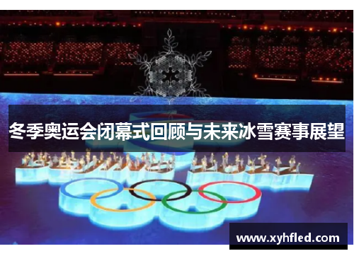 冬季奥运会闭幕式回顾与未来冰雪赛事展望 冬季奥运会闭幕式回顾与未来冰雪赛事展望
