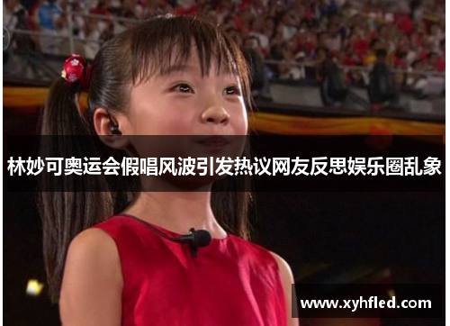 林妙可奥运会假唱风波引发热议网友反思娱乐圈乱象